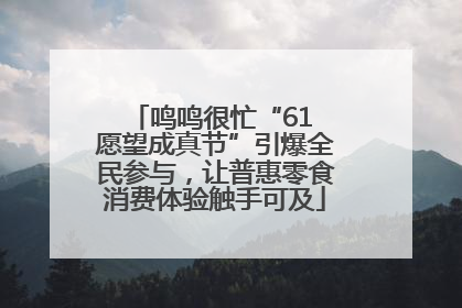 鸣鸣很忙“61 愿望成真节”引爆全民参与，让普惠零食消费体验触手可及