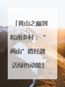 黄山之巅到皖南乡村：“两山”路径激活绿色动能