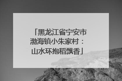 黑龙江省宁安市渤海镇小朱家村：山水环抱稻飘香