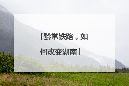 黔常铁路，如何改变湖南