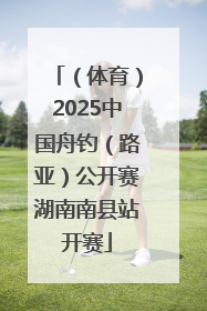 （体育）2025中国舟钓（路亚）公开赛湖南南县站开赛