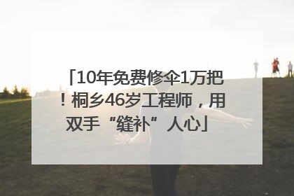 10年免费修伞1万把！桐乡46岁工程师，用双手“缝补”人心