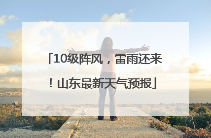 10级阵风，雷雨还来！山东最新天气预报