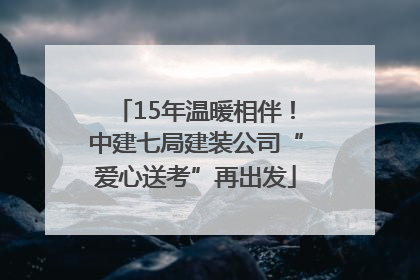 15年温暖相伴！中建七局建装公司“爱心送考”再出发