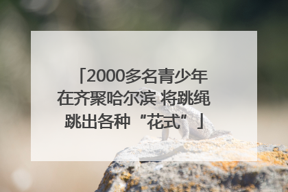 2000多名青少年在齐聚哈尔滨 将跳绳跳出各种“花式”