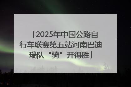 2025年中国公路自行车联赛第五站河南巴迪瑞队“骑”开得胜