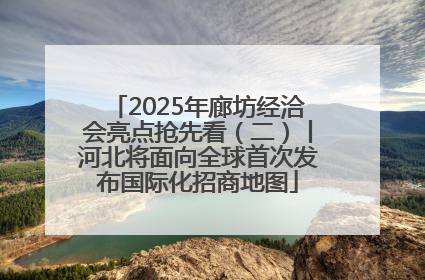 2025年廊坊经洽会亮点抢先看（二）丨河北将面向全球首次发布国际化招商地图