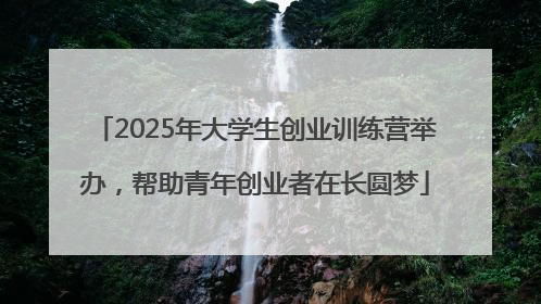 2025年大学生创业训练营举办，帮助青年创业者在长圆梦