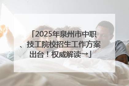 2025年泉州市中职、技工院校招生工作方案出台！权威解读→