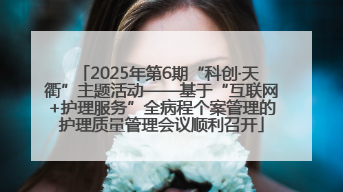 2025年第6期“科创·天衢”主题活动——基于“互联网+护理服务”全病程个案管理的护理质量管理会议顺利召开