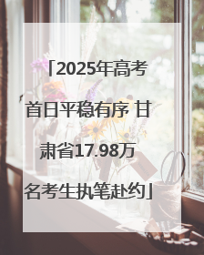 2025年高考首日平稳有序 甘肃省17.98万名考生执笔赴约