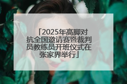 2025年高脚对抗全国邀请赛暨裁判员教练员开班仪式在张家界举行
