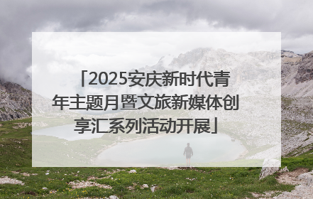 2025安庆新时代青年主题月暨文旅新媒体创享汇系列活动开展