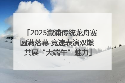 2025溆浦传统龙舟赛圆满落幕 竞速表演双燃 共展“大端午”魅力