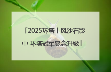 2025环塔丨风沙石影中 环塔冠军悬念升级