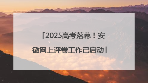 2025高考落幕！安徽网上评卷工作已启动