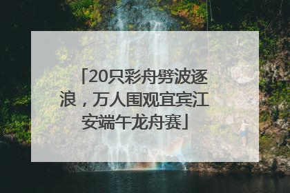 20只彩舟劈波逐浪，万人围观宜宾江安端午龙舟赛