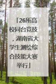 26所高校同台竞技，湖南省大学生测绘综合技能大赛举行