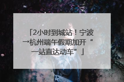 2小时到城站！宁波→杭州端午假期加开“一站直达动车”
