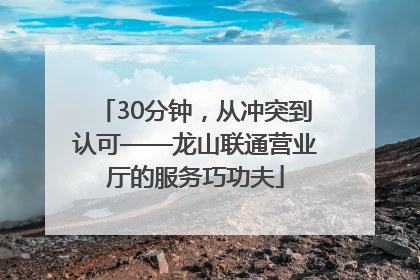 30分钟，从冲突到认可——龙山联通营业厅的服务巧功夫