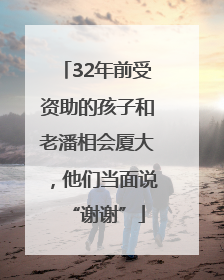 32年前受资助的孩子和老潘相会厦大，他们当面说“谢谢”