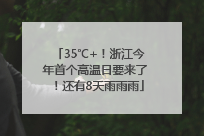 35℃+！浙江今年首个高温日要来了！还有8天雨雨雨