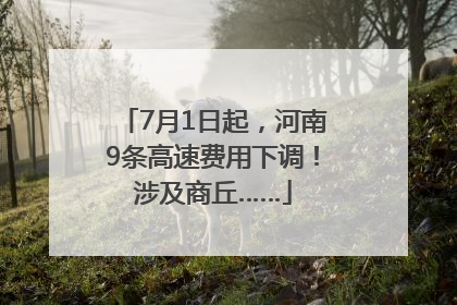 7月1日起，河南9条高速费用下调！涉及商丘……