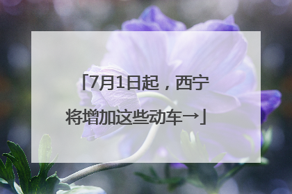 7月1日起，西宁将增加这些动车→