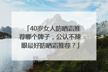 40岁女人防晒霜推荐哪个牌子，公认不辣眼最好防晒霜推荐？