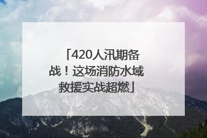 420人汛期备战！这场消防水域救援实战超燃