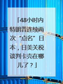 48小时内特朗普连续两次“点名”日本，日美关税谈判卡壳在哪儿了？