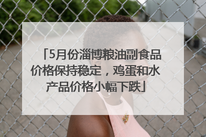 5月份淄博粮油副食品价格保持稳定，鸡蛋和水产品价格小幅下跌