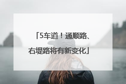 5车道！通顺路、右堤路将有新变化