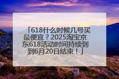 618什么时候几号买最便宜？2025淘宝京东618活动时间持续到到6月20日结束！