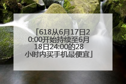 618从6月17日20:00开始持续至6月18日24:00的28小时内买手机最便宜