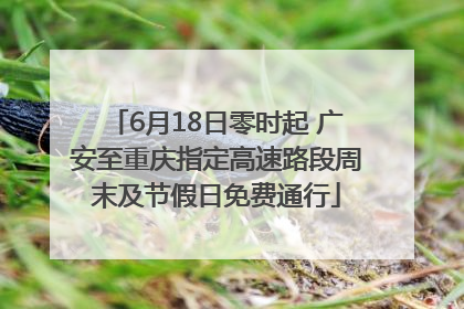 6月18日零时起 广安至重庆指定高速路段周末及节假日免费通行