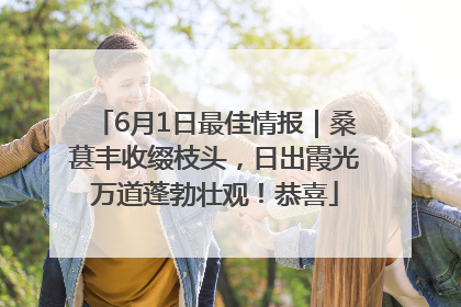 6月1日最佳情报｜桑葚丰收缀枝头，日出霞光万道蓬勃壮观！恭喜