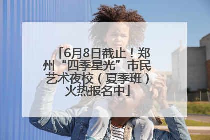6月8日截止！郑州“四季星光”市民艺术夜校（夏季班）火热报名中