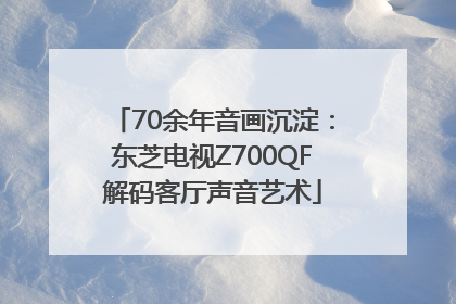 70余年音画沉淀：东芝电视Z700QF解码客厅声音艺术