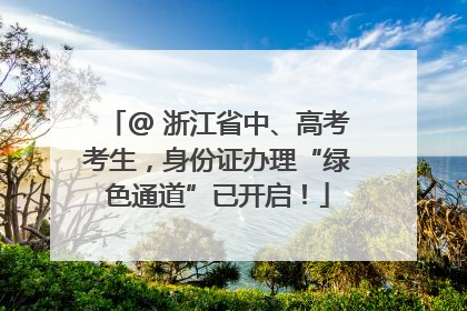 @ 浙江省中、高考考生，身份证办理“绿色通道”已开启！