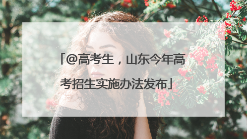 @高考生，山东今年高考招生实施办法发布