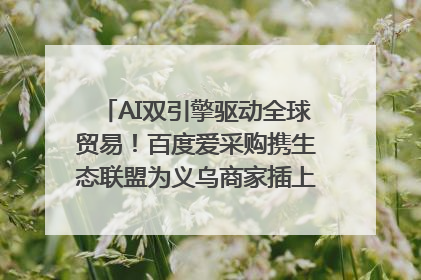 AI双引擎驱动全球贸易！百度爱采购携生态联盟为义乌商家插上“数字翅膀”
