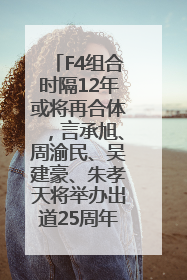 F4组合时隔12年或将再合体，言承旭、周渝民、吴建豪、朱孝天将举办出道25周年演唱会