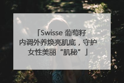 Swisse 葡萄籽内调外养焕亮肌底，守护女性美丽“肌秘”