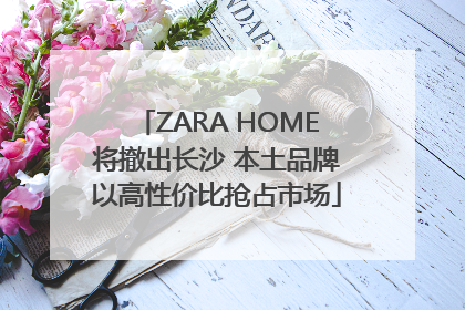 ZARA HOME将撤出长沙 本土品牌以高性价比抢占市场